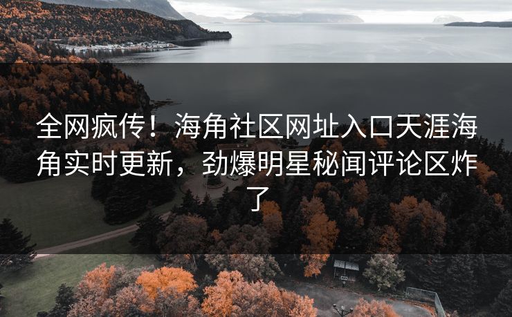 全网疯传！海角社区网址入口天涯海角实时更新，劲爆明星秘闻评论区炸了