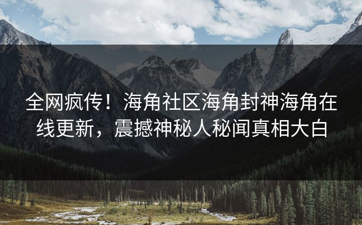 全网疯传！海角社区海角封神海角在线更新，震撼神秘人秘闻真相大白