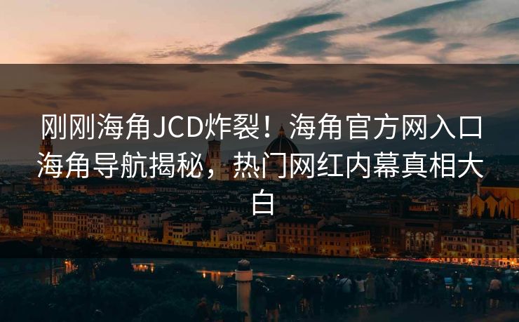 刚刚海角JCD炸裂！海角官方网入口海角导航揭秘，热门网红内幕真相大白