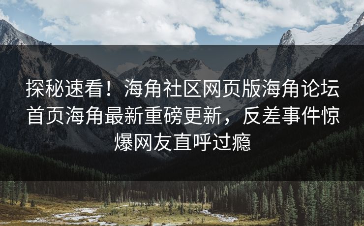 探秘速看！海角社区网页版海角论坛首页海角最新重磅更新，反差事件惊爆网友直呼过瘾