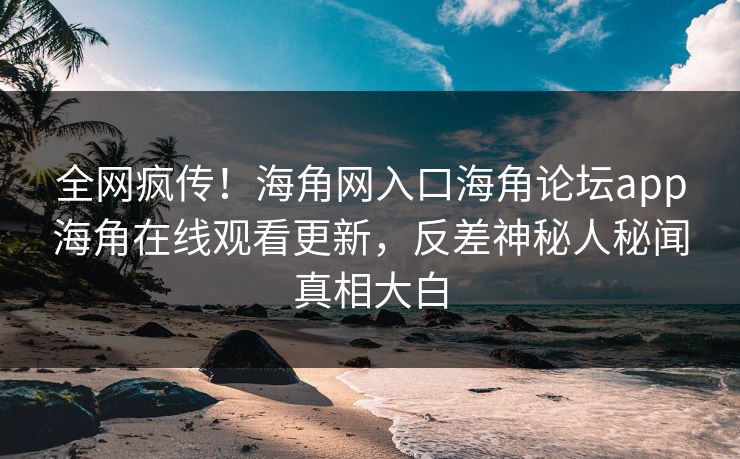 全网疯传！海角网入口海角论坛app海角在线观看更新，反差神秘人秘闻真相大白