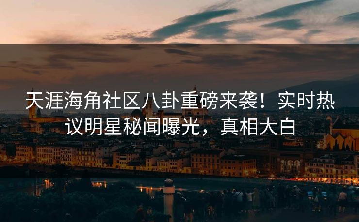 天涯海角社区八卦重磅来袭！实时热议明星秘闻曝光，真相大白