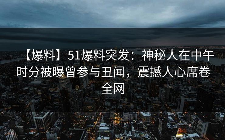 【爆料】51爆料突发：神秘人在中午时分被曝曾参与丑闻，震撼人心席卷全网