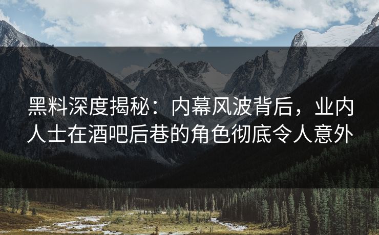 黑料深度揭秘：内幕风波背后，业内人士在酒吧后巷的角色彻底令人意外