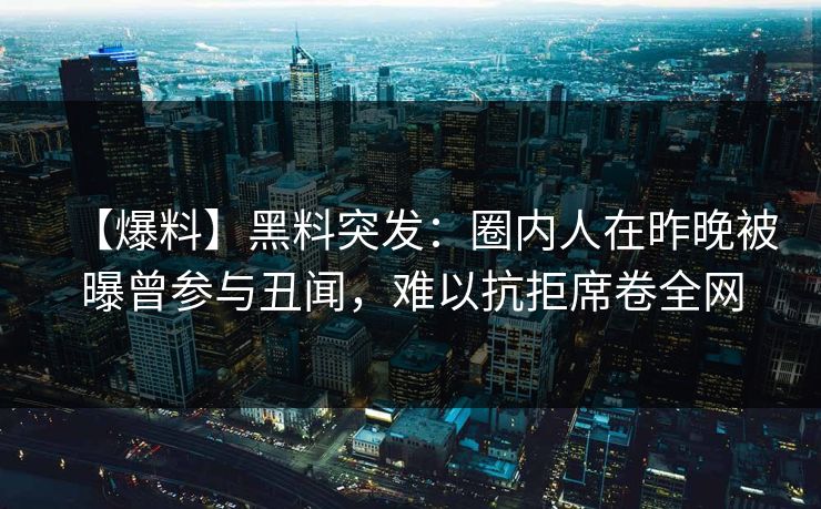 【爆料】黑料突发：圈内人在昨晚被曝曾参与丑闻，难以抗拒席卷全网