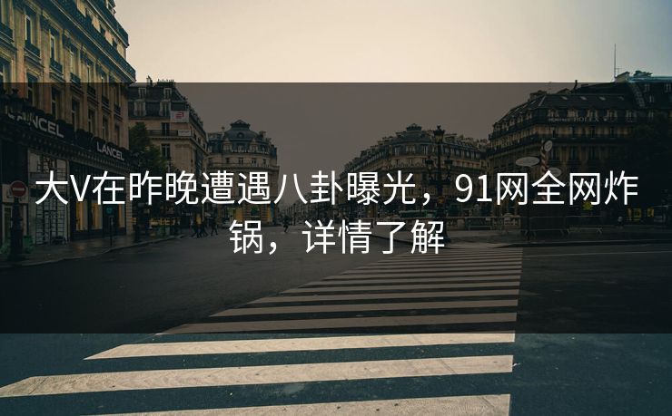 大V在昨晚遭遇八卦曝光，91网全网炸锅，详情了解