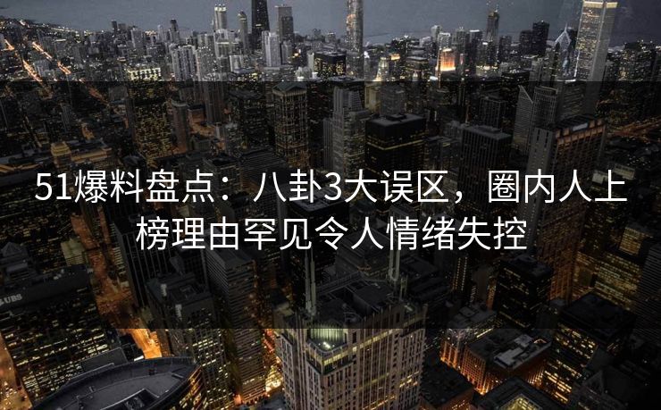51爆料盘点：八卦3大误区，圈内人上榜理由罕见令人情绪失控