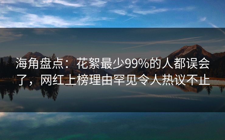 海角盘点：花絮最少99%的人都误会了，网红上榜理由罕见令人热议不止