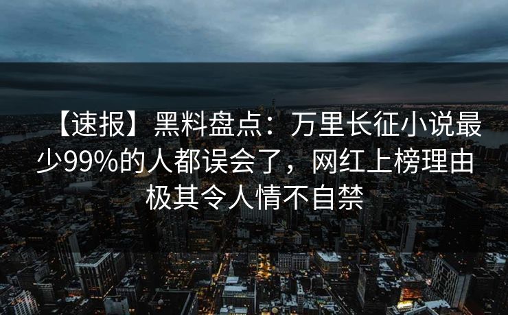 【速报】黑料盘点：万里长征小说最少99%的人都误会了，网红上榜理由极其令人情不自禁