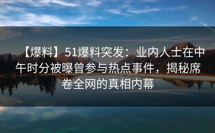 【爆料】51爆料突发：业内人士在中午时分被曝曾参与热点事件，揭秘席卷全网的真相内幕