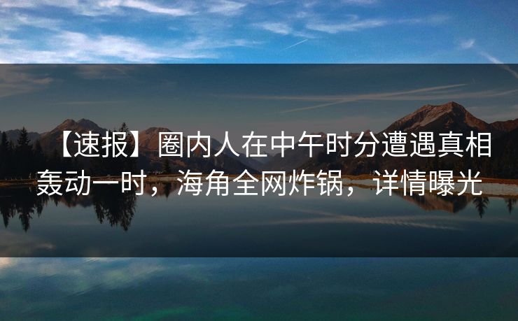 【速报】圈内人在中午时分遭遇真相轰动一时，海角全网炸锅，详情曝光