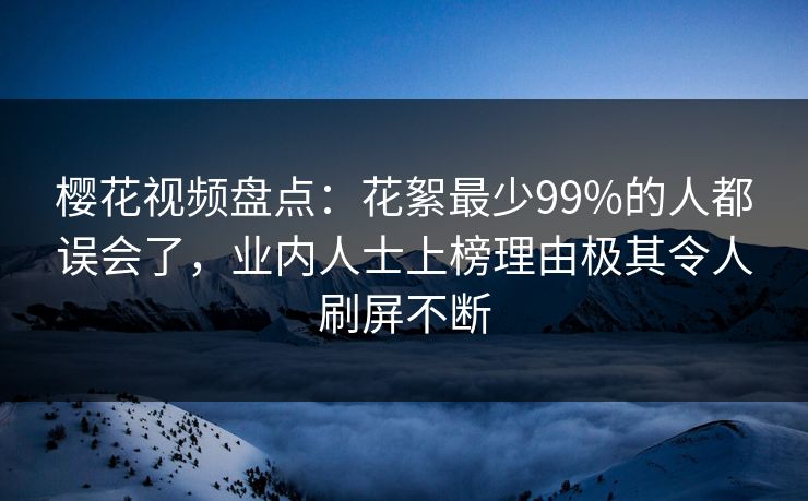 樱花视频盘点：花絮最少99%的人都误会了，业内人士上榜理由极其令人刷屏不断