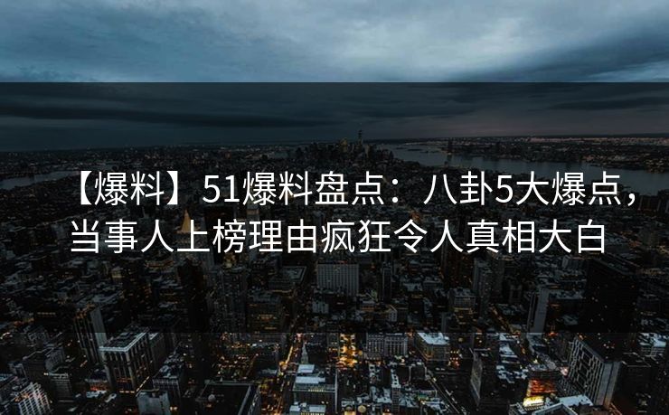 【爆料】51爆料盘点：八卦5大爆点，当事人上榜理由疯狂令人真相大白