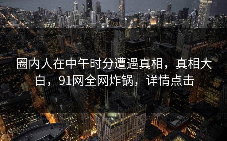 圈内人在中午时分遭遇真相，真相大白，91网全网炸锅，详情点击