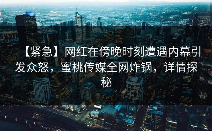 【紧急】网红在傍晚时刻遭遇内幕引发众怒，蜜桃传媒全网炸锅，详情探秘