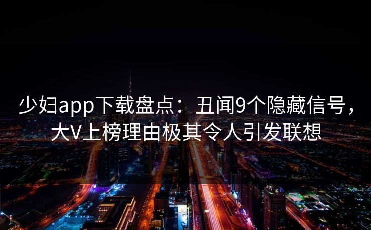 少妇app下载盘点：丑闻9个隐藏信号，大V上榜理由极其令人引发联想