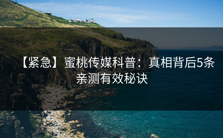 【紧急】蜜桃传媒科普：真相背后5条亲测有效秘诀