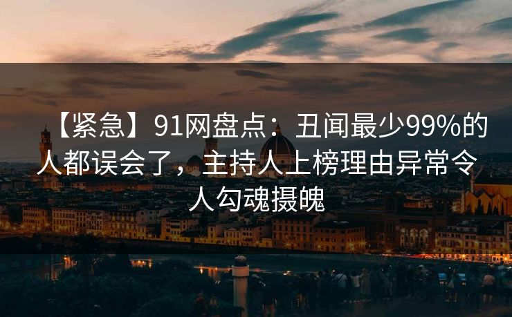 【紧急】91网盘点：丑闻最少99%的人都误会了，主持人上榜理由异常令人勾魂摄魄