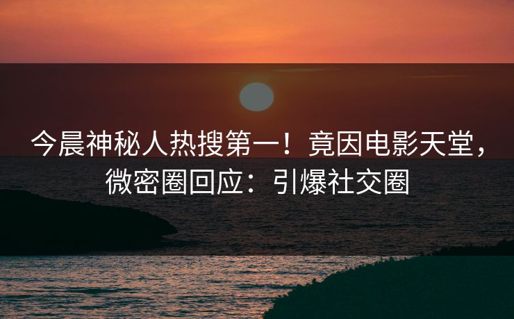 今晨神秘人热搜第一！竟因电影天堂，微密圈回应：引爆社交圈