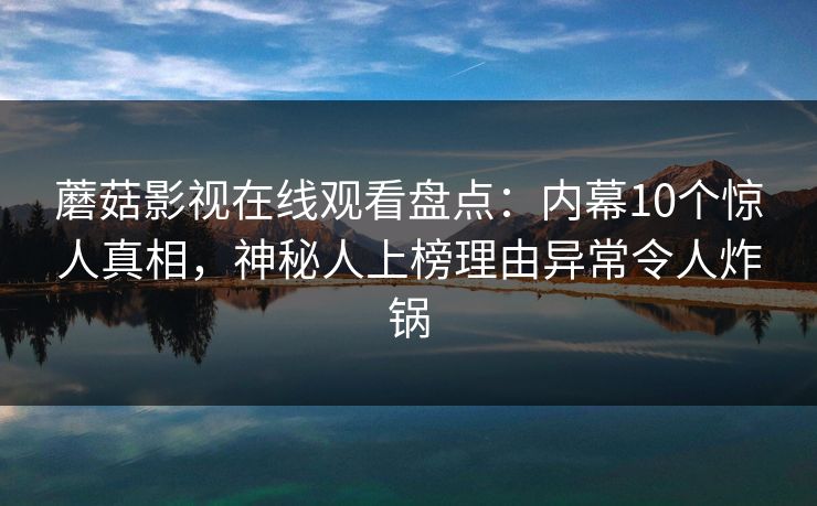 蘑菇影视在线观看盘点：内幕10个惊人真相，神秘人上榜理由异常令人炸锅