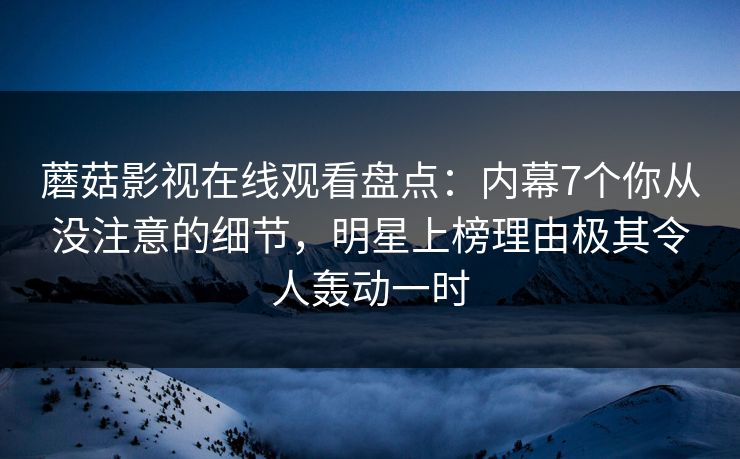 蘑菇影视在线观看盘点：内幕7个你从没注意的细节，明星上榜理由极其令人轰动一时