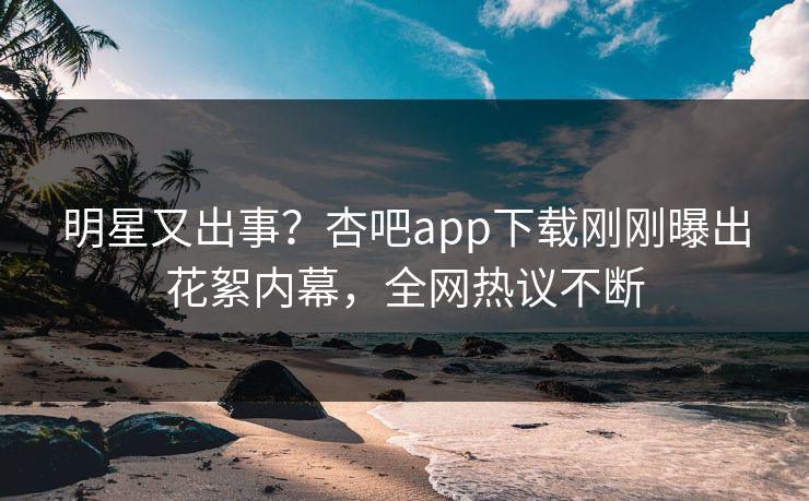 明星又出事？杏吧app下载刚刚曝出花絮内幕，全网热议不断