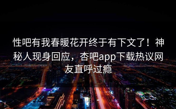 性吧有我春暖花开终于有下文了！神秘人现身回应，杏吧app下载热议网友直呼过瘾