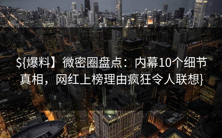 ${爆料】微密圈盘点：内幕10个细节真相，网红上榜理由疯狂令人联想}
