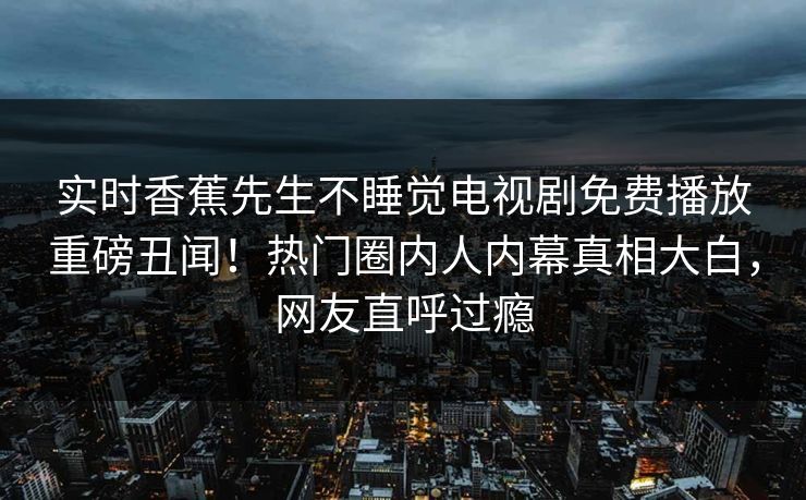 实时香蕉先生不睡觉电视剧免费播放重磅丑闻！热门圈内人内幕真相大白，网友直呼过瘾
