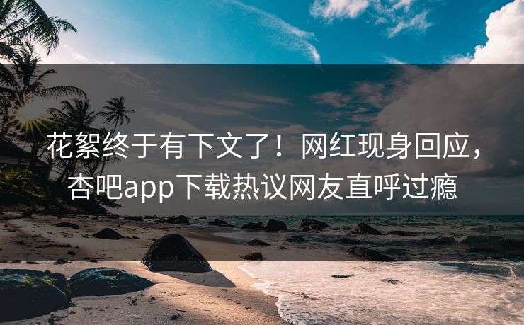 花絮终于有下文了！网红现身回应，杏吧app下载热议网友直呼过瘾