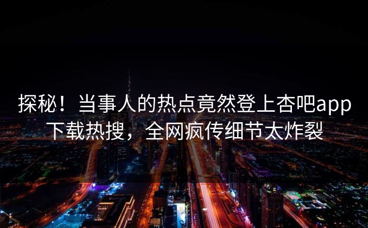 探秘！当事人的热点竟然登上杏吧app下载热搜，全网疯传细节太炸裂