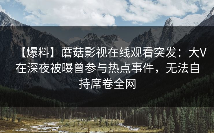 【爆料】蘑菇影视在线观看突发：大V在深夜被曝曾参与热点事件，无法自持席卷全网