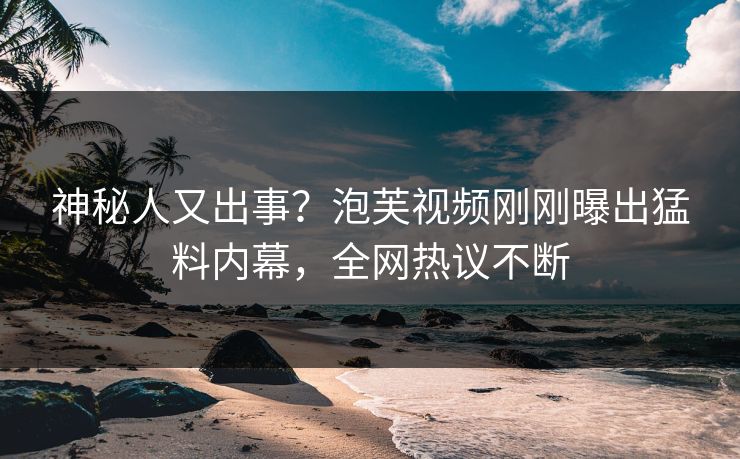 神秘人又出事？泡芙视频刚刚曝出猛料内幕，全网热议不断