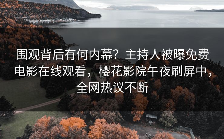 围观背后有何内幕？主持人被曝免费电影在线观看，樱花影院午夜刷屏中，全网热议不断