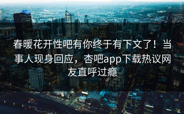 春暖花开性吧有你终于有下文了！当事人现身回应，杏吧app下载热议网友直呼过瘾