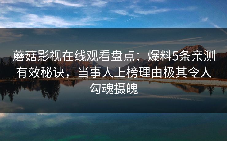 蘑菇影视在线观看盘点：爆料5条亲测有效秘诀，当事人上榜理由极其令人勾魂摄魄