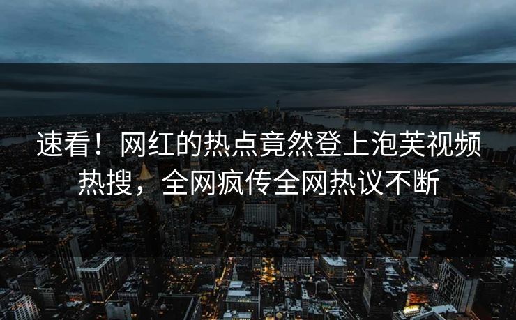 速看！网红的热点竟然登上泡芙视频热搜，全网疯传全网热议不断