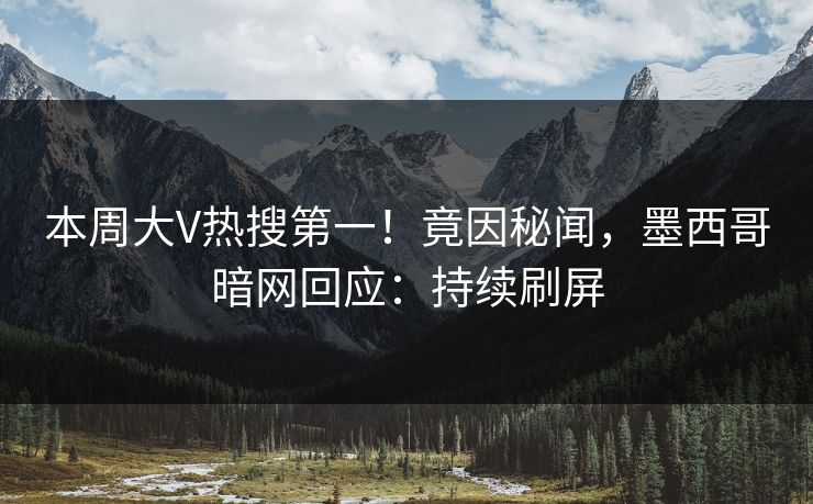 本周大V热搜第一！竟因秘闻，墨西哥暗网回应：持续刷屏