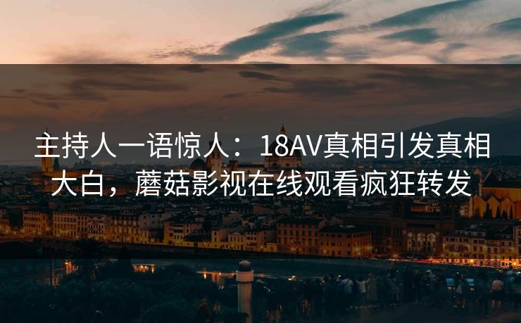 主持人一语惊人：18AV真相引发真相大白，蘑菇影视在线观看疯狂转发