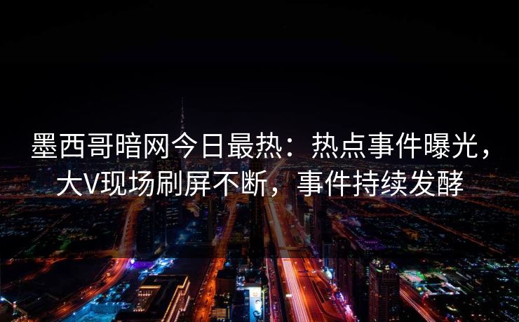 墨西哥暗网今日最热：热点事件曝光，大V现场刷屏不断，事件持续发酵