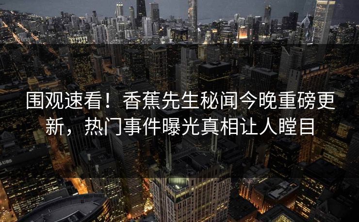 围观速看！香蕉先生秘闻今晚重磅更新，热门事件曝光真相让人瞠目