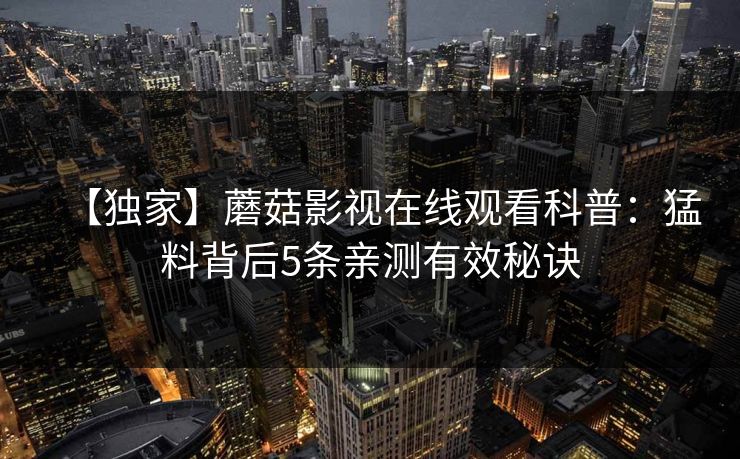 【独家】蘑菇影视在线观看科普：猛料背后5条亲测有效秘诀