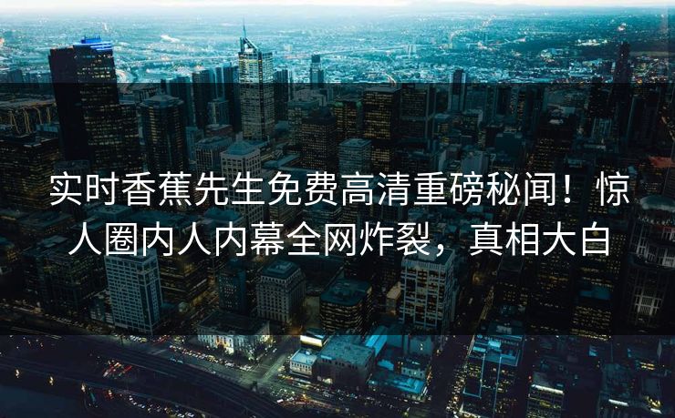 实时香蕉先生免费高清重磅秘闻！惊人圈内人内幕全网炸裂，真相大白