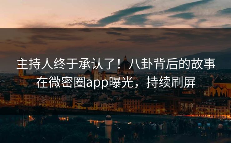 主持人终于承认了！八卦背后的故事在微密圈app曝光，持续刷屏
