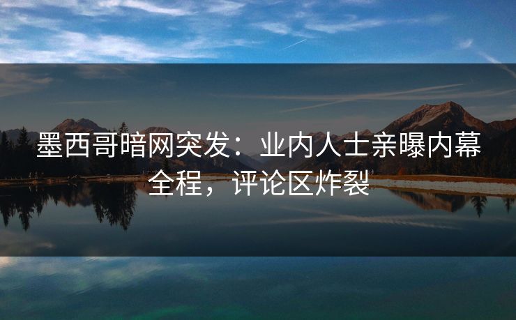 墨西哥暗网突发：业内人士亲曝内幕全程，评论区炸裂