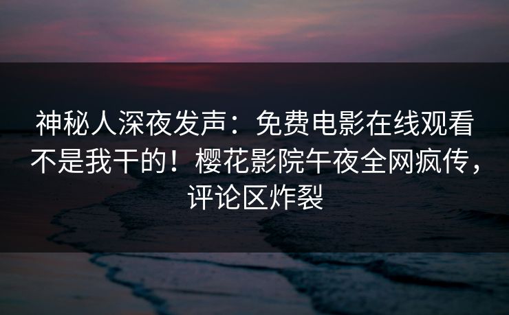 神秘人深夜发声：免费电影在线观看不是我干的！樱花影院午夜全网疯传，评论区炸裂
