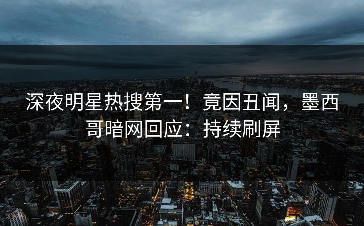深夜明星热搜第一！竟因丑闻，墨西哥暗网回应：持续刷屏