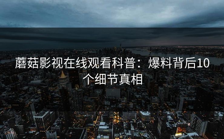 蘑菇影视在线观看科普：爆料背后10个细节真相