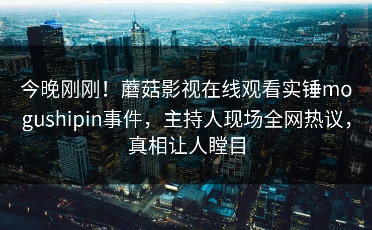 今晚刚刚！蘑菇影视在线观看实锤mogushipin事件，主持人现场全网热议，真相让人瞠目