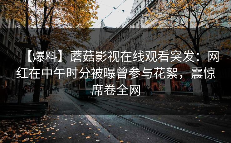 【爆料】蘑菇影视在线观看突发：网红在中午时分被曝曾参与花絮，震惊席卷全网